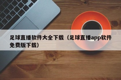 足球直播软件大全下载（足球直播app软件免费版下载）
