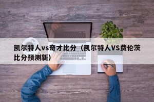 凯尔特人vs奇才比分（凯尔特人VS费伦茨比分预测新）
