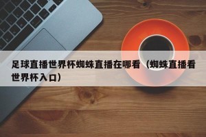 足球直播世界杯蜘蛛直播在哪看（蜘蛛直播看世界杯入口）