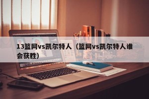 13篮网vs凯尔特人（篮网vs凯尔特人谁会获胜）