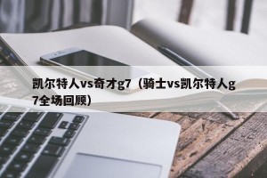 凯尔特人vs奇才g7（骑士vs凯尔特人g7全场回顾）