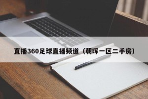 直播360足球直播频道（朝晖一区二手房）