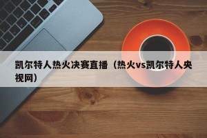 凯尔特人热火决赛直播（热火vs凯尔特人央视网）