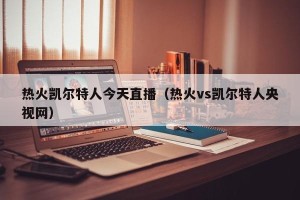 热火凯尔特人今天直播（热火vs凯尔特人央视网）