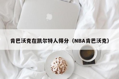 肯巴沃克在凯尔特人得分（NBA肯巴沃克）