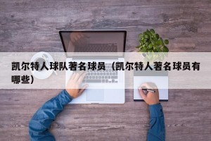 凯尔特人球队著名球员（凯尔特人著名球员有哪些）