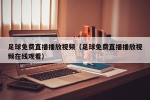 足球免费直播播放视频（足球免费直播播放视频在线观看）
