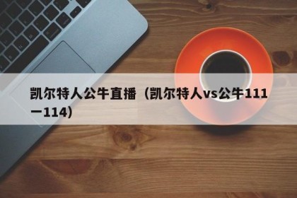凯尔特人公牛直播（凯尔特人vs公牛111一114）