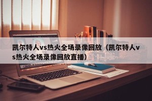 凯尔特人vs热火全场录像回放（凯尔特人vs热火全场录像回放直播）