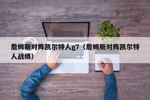 詹姆斯对阵凯尔特人g7（詹姆斯对阵凯尔特人战绩）