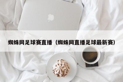 蜘蛛网足球赛直播（蜘蛛网直播足球最新赛）