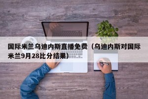 国际米兰乌迪内斯直播免费（乌迪内斯对国际米兰9月28比分结果）