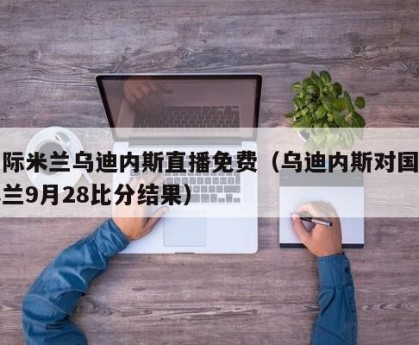 国际米兰乌迪内斯直播免费（乌迪内斯对国际米兰9月28比分结果）