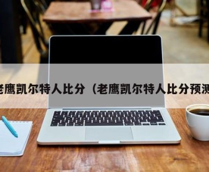 老鹰凯尔特人比分（老鹰凯尔特人比分预测）