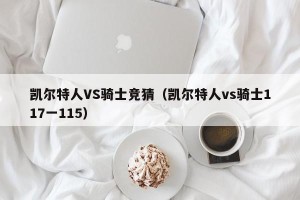 凯尔特人VS骑士竞猜（凯尔特人vs骑士117一115）
