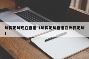 球探足球现在直播（球探足球直播亚洲杯足球）