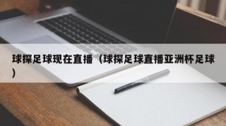 球探足球现在直播（球探足球直播亚洲杯足球）
