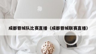 成都蓉城队比赛直播（成都蓉城联赛直播）