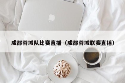 成都蓉城队比赛直播（成都蓉城联赛直播）