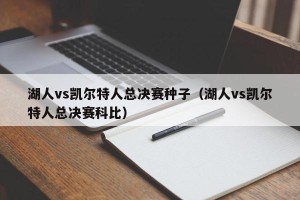 湖人vs凯尔特人总决赛种子（湖人vs凯尔特人总决赛科比）