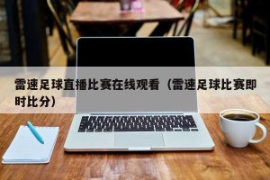 雷速足球直播比赛在线观看（雷速足球比赛即时比分）