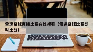 雷速足球直播比赛在线观看（雷速足球比赛即时比分）