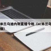国际米兰乌迪内斯直播今晚（ac米兰乌迪内斯直播）