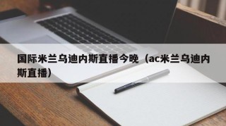 国际米兰乌迪内斯直播今晚（ac米兰乌迪内斯直播）