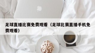 足球直播比赛免费观看（足球比赛直播手机免费观看）
