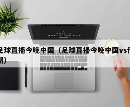 足球直播今晚中国（足球直播今晚中国vs伊朗）