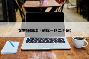 女主播踢球（朝晖一区二手房）