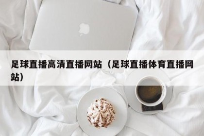 足球直播高清直播网站（足球直播体育直播网站）