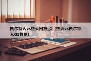 凯尔特人vs热火回放g1（热火vs凯尔特人G1数据）