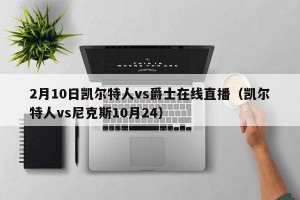 2月10日凯尔特人vs爵士在线直播（凯尔特人vs尼克斯10月24）