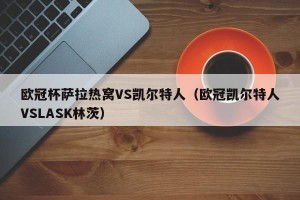 欧冠杯萨拉热窝VS凯尔特人（欧冠凯尔特人VSLASK林茨）