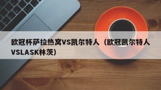 欧冠杯萨拉热窝VS凯尔特人（欧冠凯尔特人VSLASK林茨）