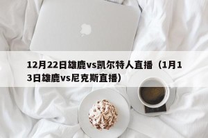 12月22日雄鹿vs凯尔特人直播（1月13日雄鹿vs尼克斯直播）