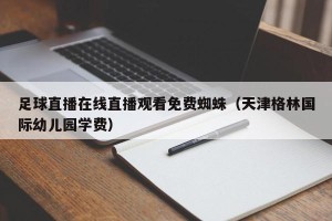 足球直播在线直播观看免费蜘蛛（天津格林国际幼儿园学费）
