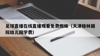 足球直播在线直播观看免费蜘蛛（天津格林国际幼儿园学费）