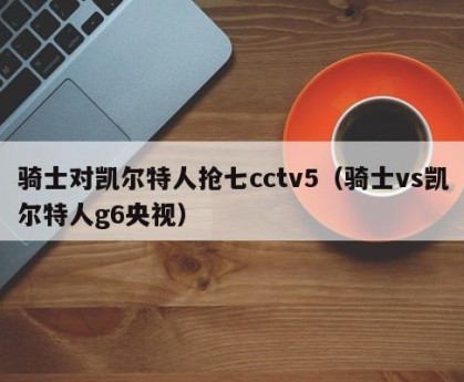 骑士对凯尔特人抢七cctv5（骑士vs凯尔特人g6央视）