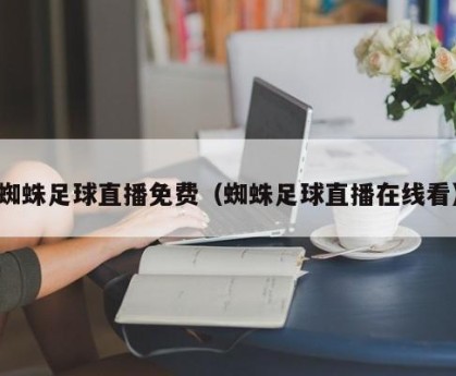 蜘蛛足球直播免费（蜘蛛足球直播在线看）