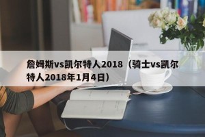 詹姆斯vs凯尔特人2018（骑士vs凯尔特人2018年1月4日）