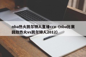 nba热火凯尔特人直播ccv（nba比赛回放热火vs凯尔特人2012）