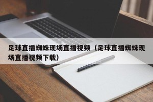 足球直播蜘蛛现场直播视频（足球直播蜘蛛现场直播视频下载）