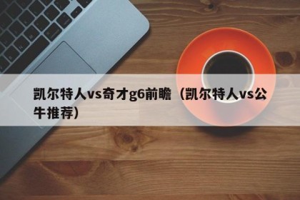凯尔特人vs奇才g6前瞻（凯尔特人vs公牛推荐）