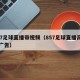 857足球直播带视频（857足球直播高清无广告）