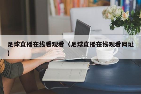 足球直播在线看观看(足球直播在线观看网址)