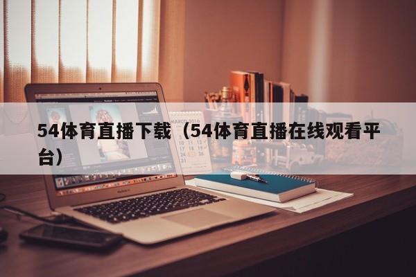 54体育直播下载(54体育直播在线观看平台)