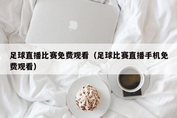 足球直播比赛免费观看(足球比赛直播手机免费观看)