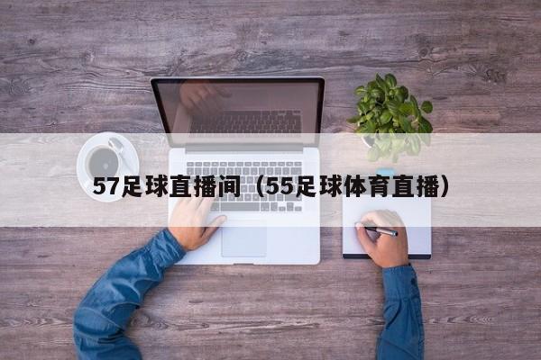 57足球直播间(55足球体育直播)